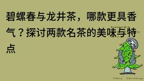 碧螺春与龙井茶，哪款更具香气？探讨两款名茶的美味与特点