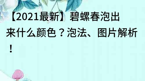 【2022最新】碧螺春泡出来什么颜色？泡法、图片解析！