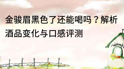 金骏眉黑色了还能喝吗？解析酒品变化与口感评测