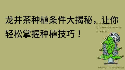 龙井茶种植条件大揭秘，让你轻松掌握种植技巧！