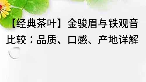 【经典茶叶】金骏眉与铁观音比较：品质、口感、产地详解