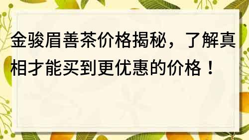 金骏眉善茶价格揭秘，了解真相才能买到更优惠的价格！