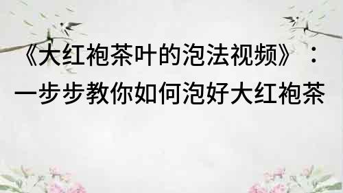 《大红袍茶叶的泡法视频》：一步步教你如何泡好大红袍茶