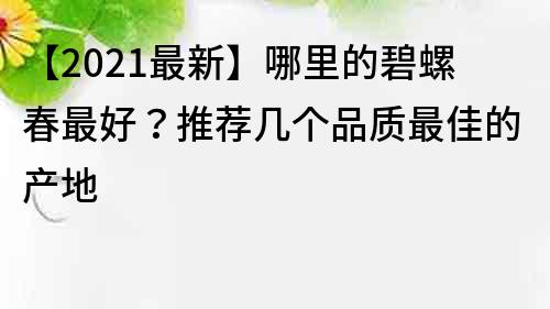 【2022最新】哪里的碧螺春最好？推荐几个品质最佳的产地