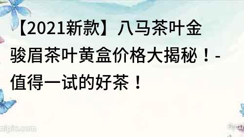 【2021新款】八马茶叶金骏眉茶叶黄盒价格大揭秘！-值得一试的好茶！