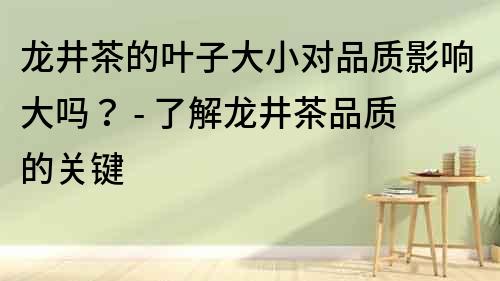 龙井茶的叶子大小对品质影响大吗？ - 了解龙井茶品质的关键