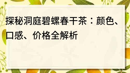 探秘洞庭碧螺春干茶：颜色、口感、价格全解析