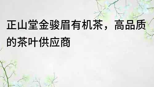 正山堂金骏眉有机茶，高品质的茶叶供应商