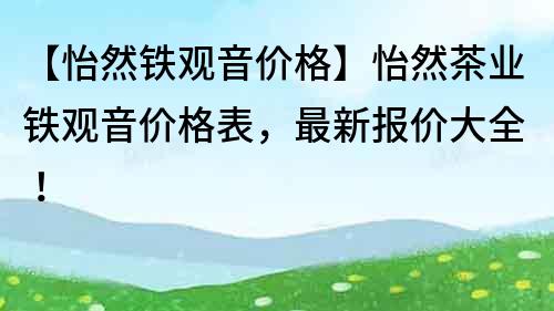 【怡然铁观音价格】怡然茶业铁观音价格表，最新报价大全！