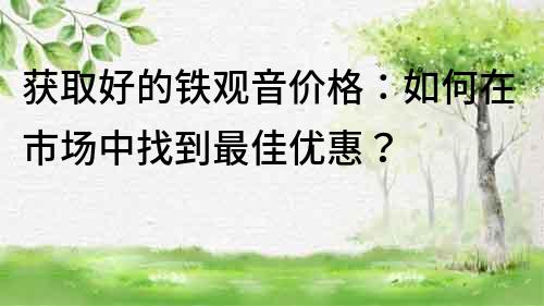 获取好的铁观音价格：如何在市场中找到最佳优惠？