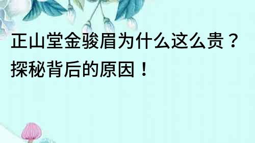 正山堂金骏眉为什么这么贵？探秘背后的原因！