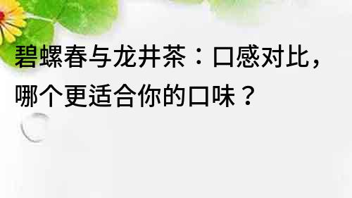 碧螺春与龙井茶：口感对比，哪个更适合你的口味？