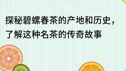 探秘碧螺春茶的产地和历史，了解这种名茶的传奇故事