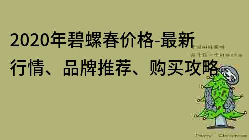 2020年碧螺春价格-最新行情、品牌推荐、购买攻略