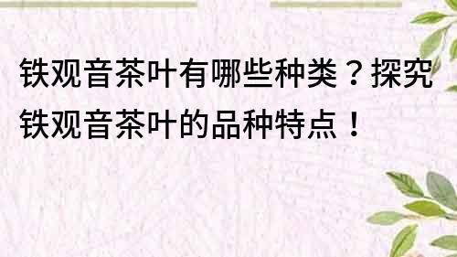 铁观音茶叶有哪些种类？探究铁观音茶叶的品种特点！