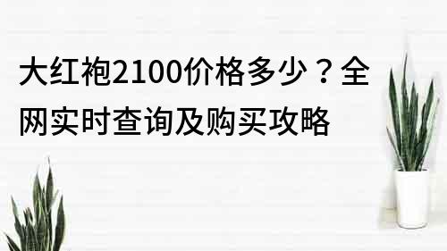 大红袍2100价格多少？全网实时查询及购买攻略