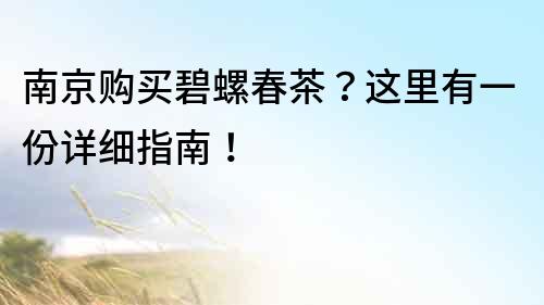 南京购买碧螺春茶？这里有一份详细指南！