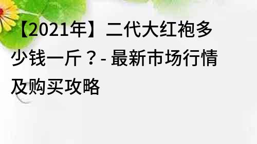 【2021年】二代大红袍多少钱一斤？- 最新市场行情及购买攻略