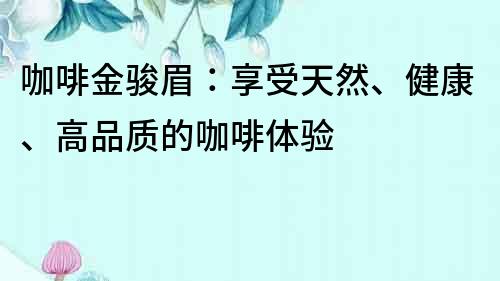 咖啡金骏眉：享受天然、健康、高品质的咖啡体验