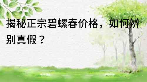 揭秘正宗碧螺春价格，如何辨别真假？