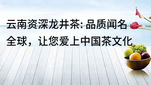 云南资深龙井茶: 品质闻名全球，让您爱上中国茶文化