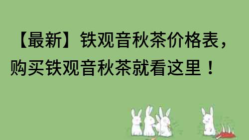 【最新】铁观音秋茶价格表，购买铁观音秋茶就看这里！