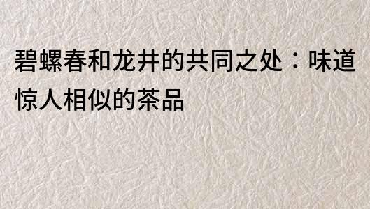 碧螺春和龙井的共同之处：味道惊人相似的茶品