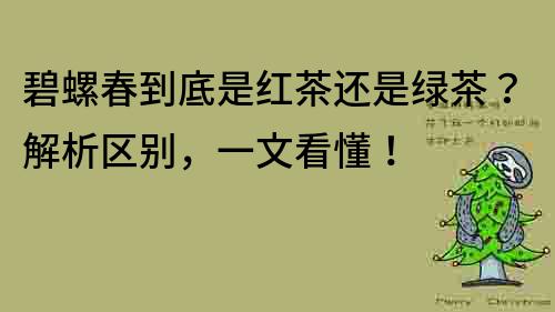 碧螺春到底是红茶还是绿茶？解析区别，一文看懂！