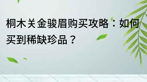 桐木关金骏眉购买攻略：如何买到稀缺珍品？