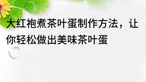 大红袍煮茶叶蛋制作方法，让你轻松做出美味茶叶蛋