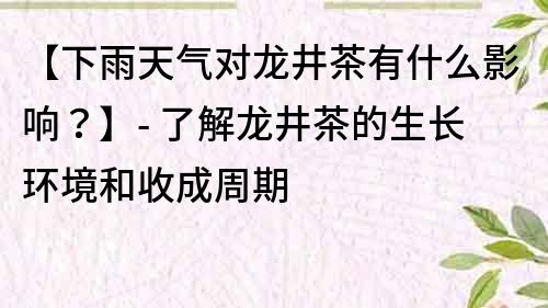 【下雨天气对龙井茶有什么影响？】- 了解龙井茶的生长环境和收成周期