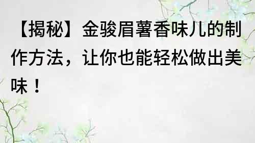 【揭秘】金骏眉薯香味儿的制作方法，让你也能轻松做出美味！