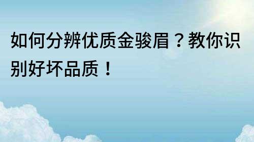 如何分辨优质金骏眉？教你识别好坏品质！