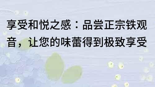 享受和悦之感：品尝正宗铁观音，让您的味蕾得到极致享受