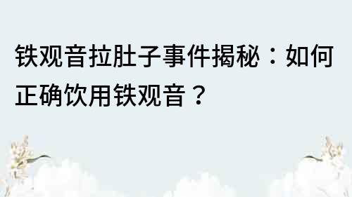 铁观音拉肚子事件揭秘：如何正确饮用铁观音？