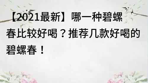 【2023最新】哪一种碧螺春比较好喝？推荐几款好喝的碧螺春！