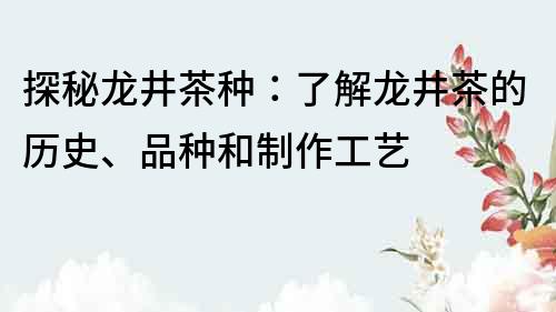 探秘龙井茶种：了解龙井茶的历史、品种和制作工艺
