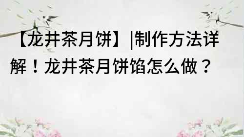 【龙井茶月饼】|制作方法详解！龙井茶月饼馅怎么做？