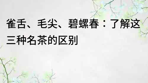 雀舌、毛尖、碧螺春：了解这三种名茶的区别