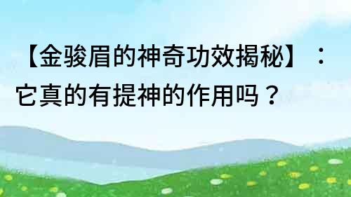 【金骏眉的神奇功效揭秘】：它真的有提神的作用吗？