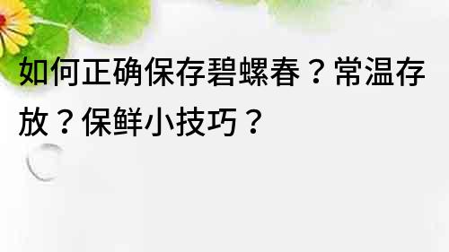 如何正确保存碧螺春？常温存放？保鲜小技巧？