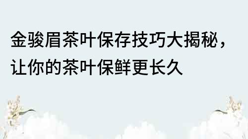 金骏眉茶叶保存技巧大揭秘，让你的茶叶保鲜更长久