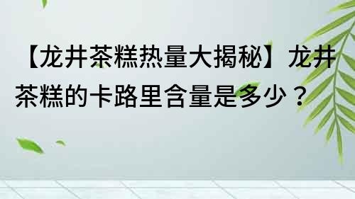 【龙井茶糕热量大揭秘】龙井茶糕的卡路里含量是多少？