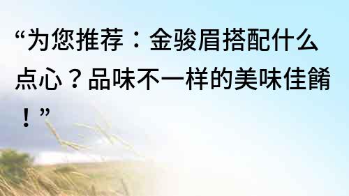 “为您推荐：金骏眉搭配什么点心？品味不一样的美味佳餚！”