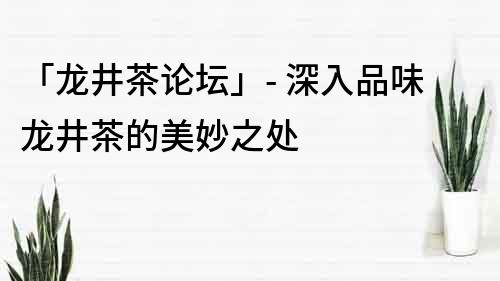 「龙井茶论坛」- 深入品味龙井茶的美妙之处