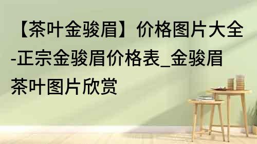 【茶叶金骏眉】价格图片大全-正宗金骏眉价格表_金骏眉茶叶图片欣赏