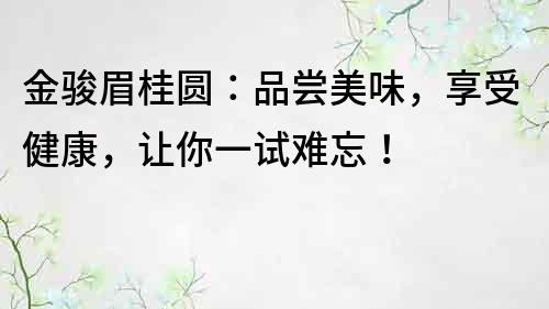 金骏眉桂圆：品尝美味，享受健康，让你一试难忘！