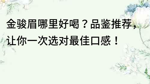 金骏眉哪里好喝？品鉴推荐，让你一次选对最佳口感！
