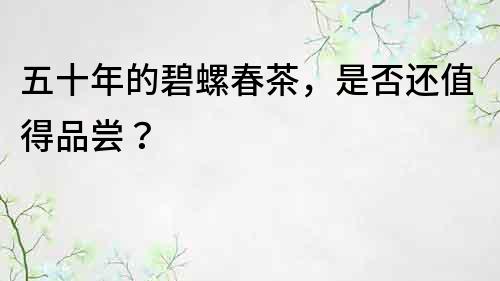 五十年的碧螺春茶，是否还值得品尝？