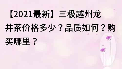 【2021最新】三极越州龙井茶价格多少？品质如何？购买哪里？